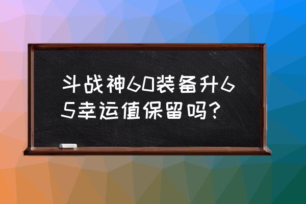 斗战神宿灵什么意思 斗战神60装备升65幸运值保留吗？