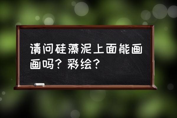 硅藻泥如何做山水画 请问硅藻泥上面能画画吗？彩绘？