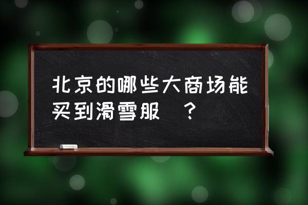 北京哪里买滑雪用具比较好 北京的哪些大商场能买到滑雪服_？