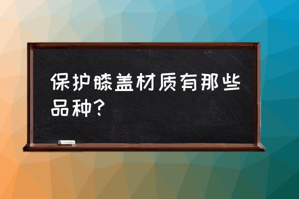 护膝应该买哪种的 保护膝盖材质有那些品种？