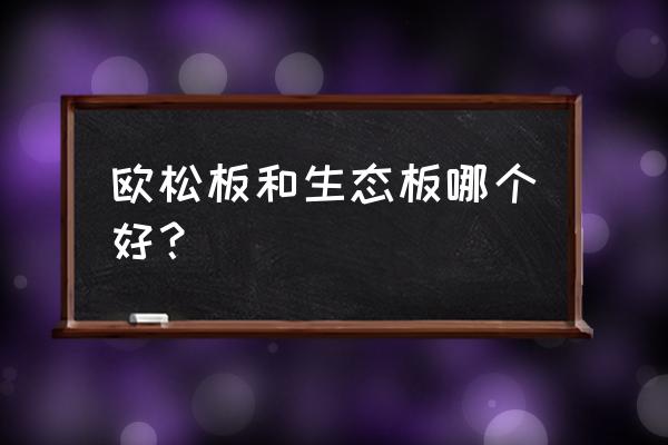 做橱柜欧松板跟生态板哪个好 欧松板和生态板哪个好？