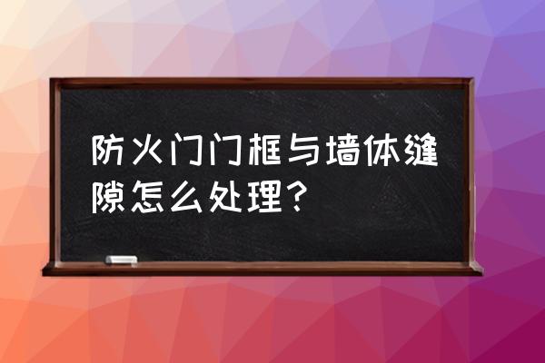 房建木防火门边框用什么材料塞缝 防火门门框与墙体缝隙怎么处理？