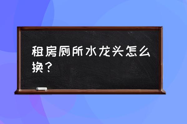 怎样换卫生间墙面的水龙头 租房厕所水龙头怎么换？