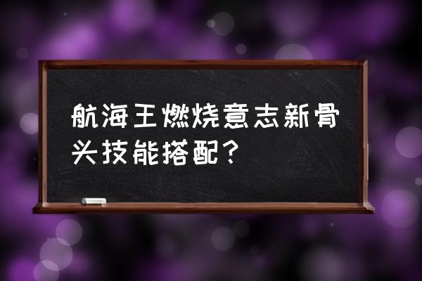 海贼王花剑技能怎么配 航海王燃烧意志新骨头技能搭配？