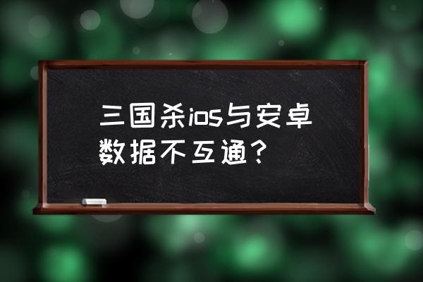 三国杀可以跨系统玩吗 三国杀ios与安卓数据不互通？