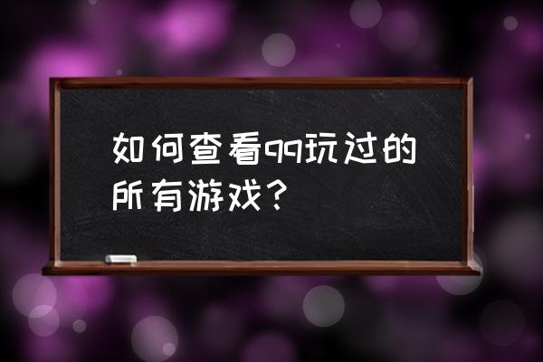 qq上怎么找以前玩的游戏 如何查看qq玩过的所有游戏？