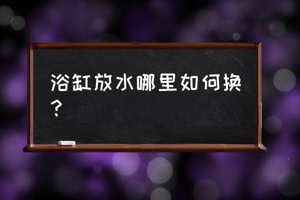 浴缸下水道怎么换 浴缸放水哪里如何换？