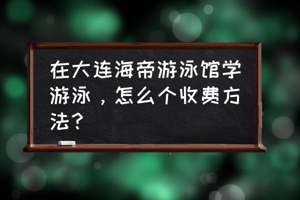 大连市游泳馆学游泳多少钱 在大连海帝游泳馆学游泳，怎么个收费方法？