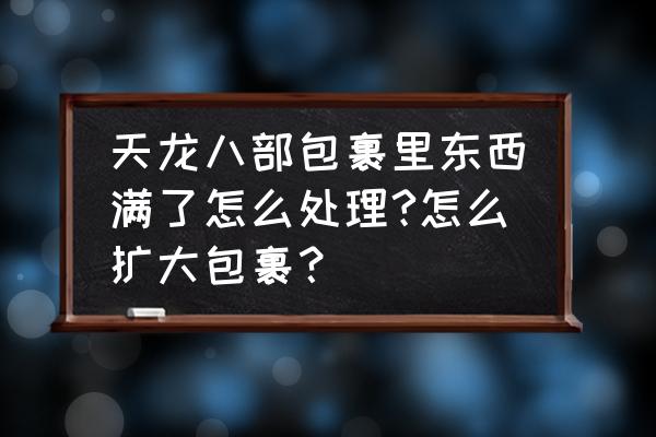 天龙八部手游背包满了东西怎么办 天龙八部包裹里东西满了怎么处理?怎么扩大包裹？