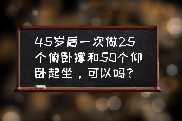 中老年人做仰卧起坐好吗 45岁后一次做25个俯卧撑和50个仰卧起坐，可以吗？