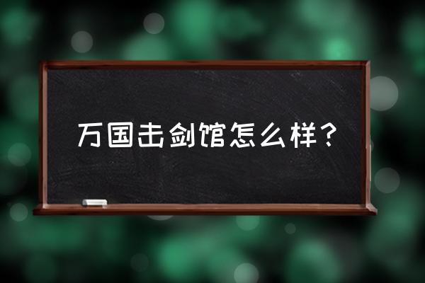 广州万国击剑馆怎么样 万国击剑馆怎么样？