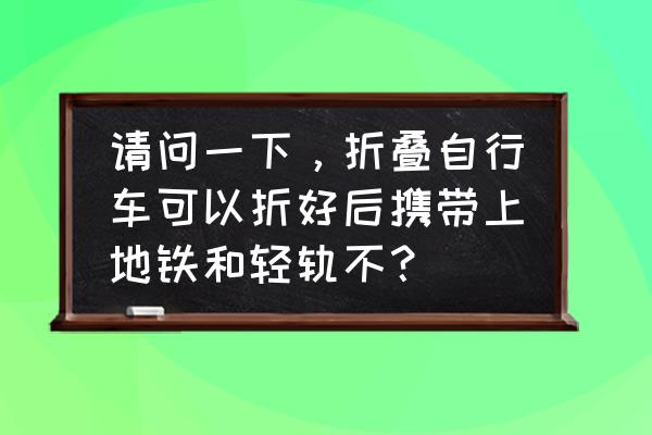 折叠车可以带上地铁吗 请问一下，折叠自行车可以折好后携带上地铁和轻轨不？