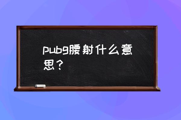 绝地求生腰射怎么放大 pubg腰射什么意思？