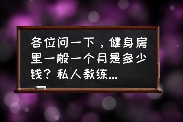 信阳平桥区健身房工作高吗 各位问一下，健身房里一般一个月是多少钱？私人教练一天多少？