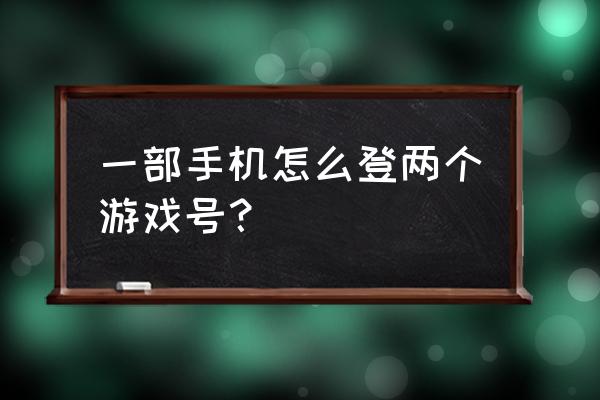 手机怎么登录两个游戏 一部手机怎么登两个游戏号？