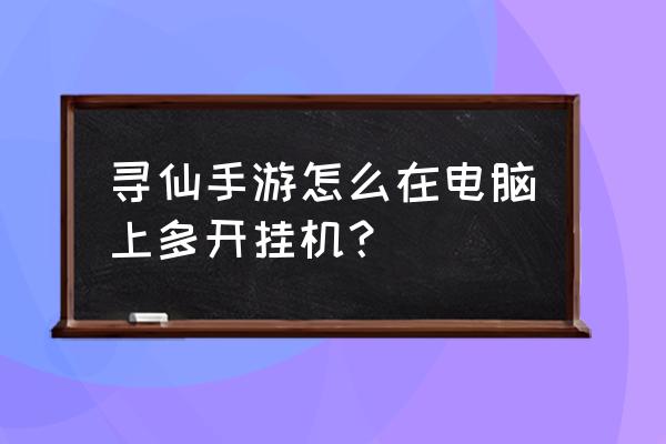 寻仙手游有端游版吗 寻仙手游怎么在电脑上多开挂机？