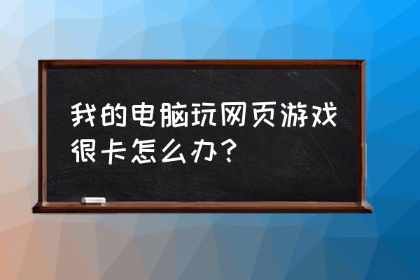 电脑玩网页游戏卡怎么解决 我的电脑玩网页游戏很卡怎么办？