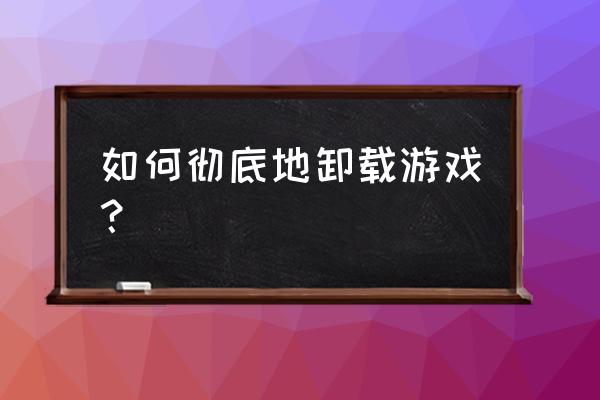 尼采手机游戏怎么卸载 如何彻底地卸载游戏？