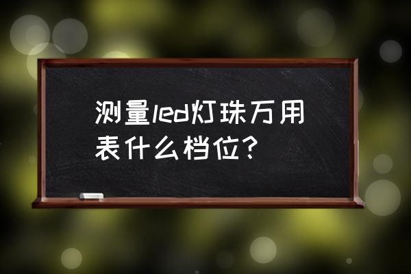 万用表如何测led灯珠好坏 测量led灯珠万用表什么档位？