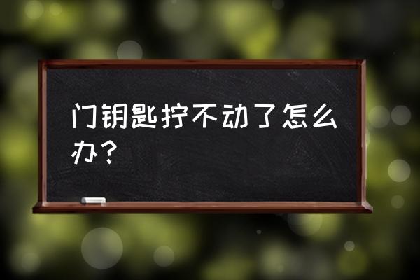 门锁不插钥匙转不动怎么办 门钥匙拧不动了怎么办？