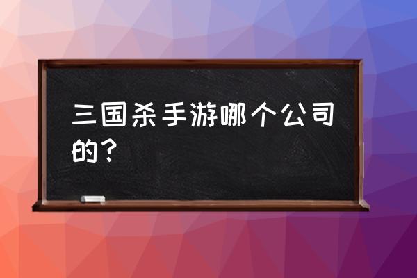 三国杀正版是什么牌子 三国杀手游哪个公司的？