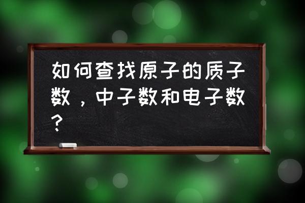 怎么看一个原子的质子数 如何查找原子的质子数，中子数和电子数？