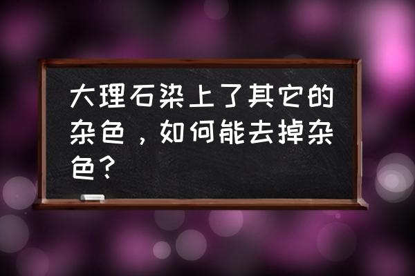 大理石染上颜色怎么去掉 大理石染上了其它的杂色，如何能去掉杂色？