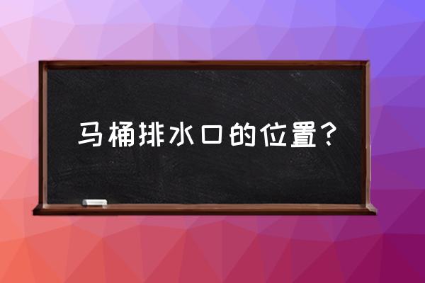 马桶盖蓄水池里哪个是出水管 马桶排水口的位置？