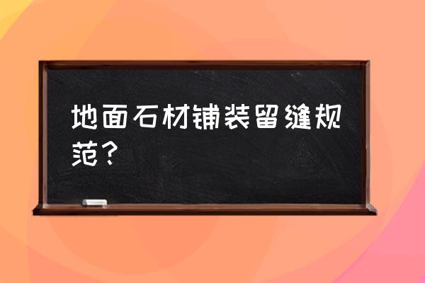 大理石铺时留缝吗 地面石材铺装留缝规范？