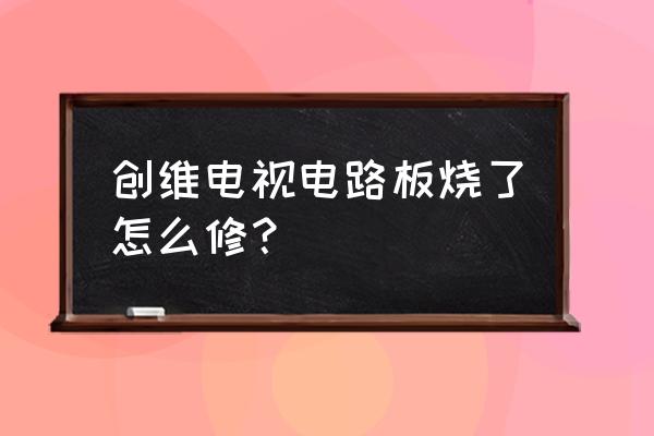 电视机电源板输入端烧毁了怎么修 创维电视电路板烧了怎么修？