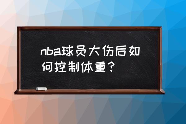 篮球明星如何降体重 nba球员大伤后如何控制体重？