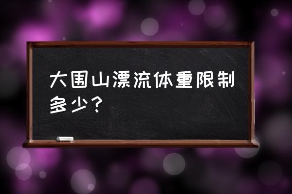 大围山峡谷漂流门票价格多少钱 大围山漂流体重限制多少？