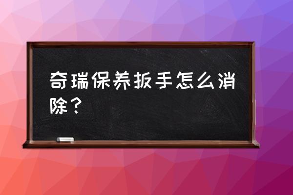 奇瑞瑞麟保养扳手怎么消 奇瑞保养扳手怎么消除？