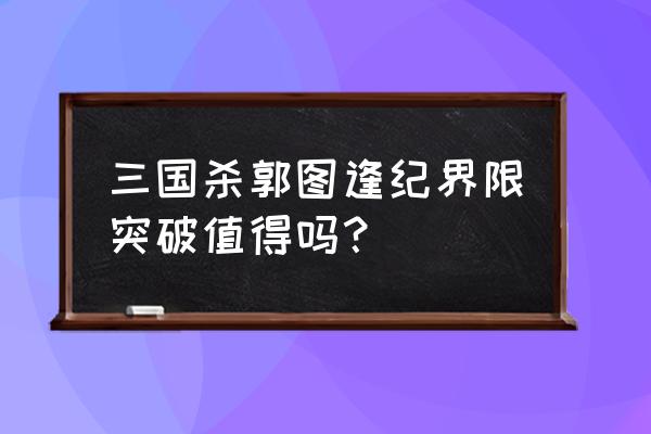 三国杀界限突破好不好小孩玩 三国杀郭图逢纪界限突破值得吗？