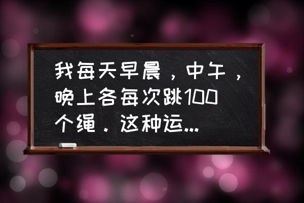 在家跳绳有什么好处 我每天早晨，中午，晚上各每次跳100个绳。这种运动可以让人长高么？还有跳绳对那里好处？