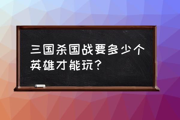 三国杀国战需要多少武将才能玩 三国杀国战要多少个英雄才能玩？