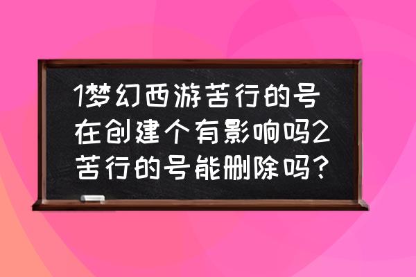 梦幻西游苦行有什么影响吗 1梦幻西游苦行的号在创建个有影响吗2苦行的号能删除吗？