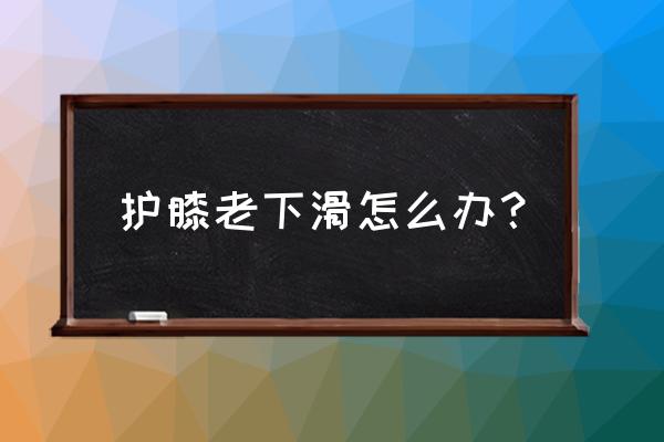 护膝保暖垫老是滑怎么办 护膝老下滑怎么办？