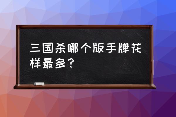 三国杀什么花色最大 三国杀哪个版手牌花样最多？