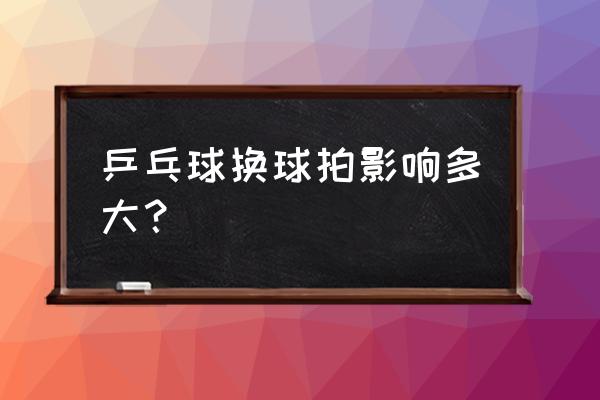 乒乓球拍换柄影响性能吗 乒乓球换球拍影响多大？