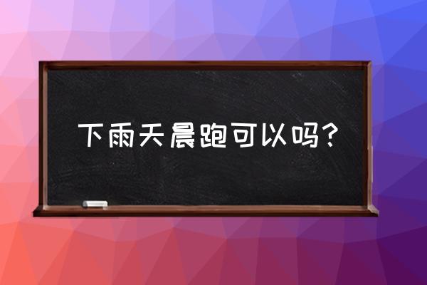 请问下雨天跑步有什么影响吗 下雨天晨跑可以吗？