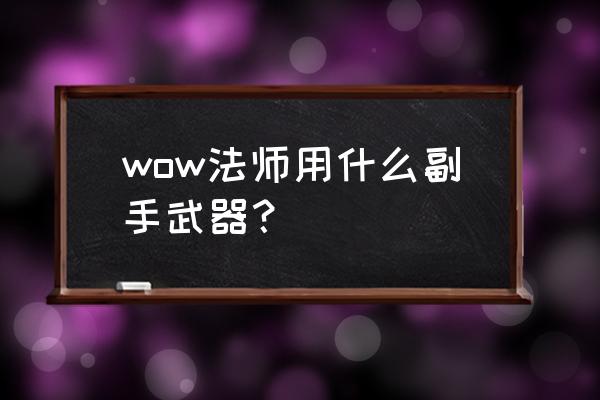 魔兽世界法师怎么用副手武器 wow法师用什么副手武器？