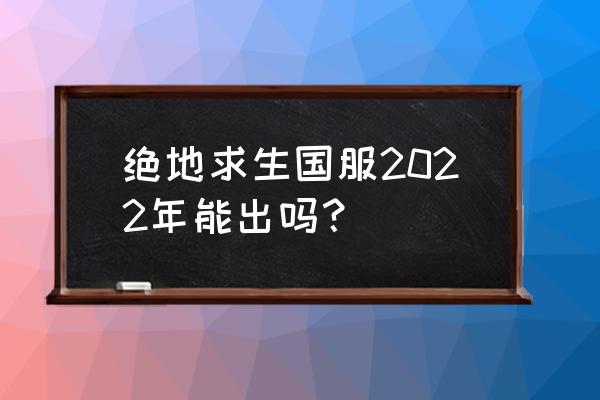 绝地求生国服是不是快出了 绝地求生国服2022年能出吗？