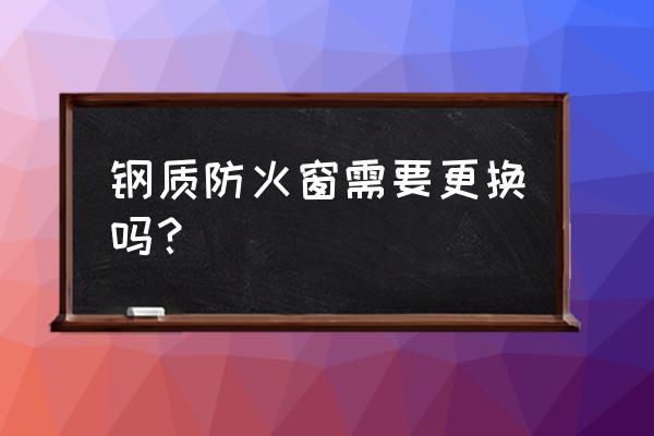 防火窗能拆除吗 钢质防火窗需要更换吗？