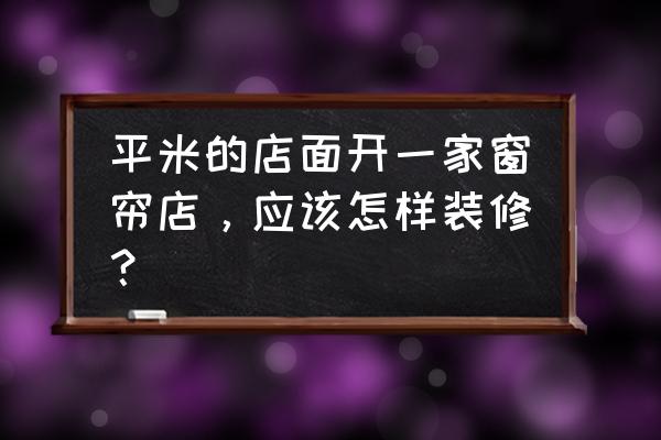 开窗帘店怎样装潢 平米的店面开一家窗帘店，应该怎样装修？