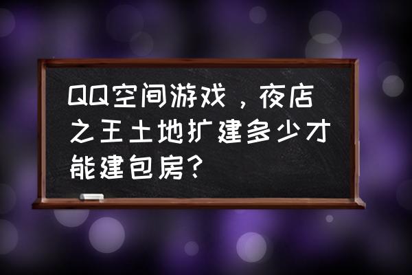 夜店之王怎么买包房 QQ空间游戏，夜店之王土地扩建多少才能建包房？