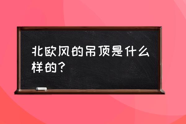 北欧风格的客厅吊顶怎样吊 北欧风的吊顶是什么样的？