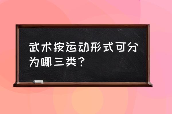 按照运动形式武术可分为几类 武术按运动形式可分为哪三类？