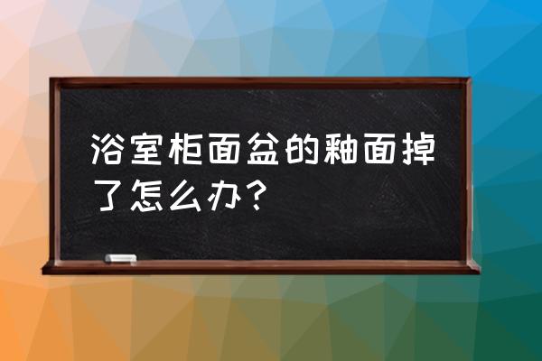 浴室柜台下盆掉瓷如何处理 浴室柜面盆的釉面掉了怎么办？