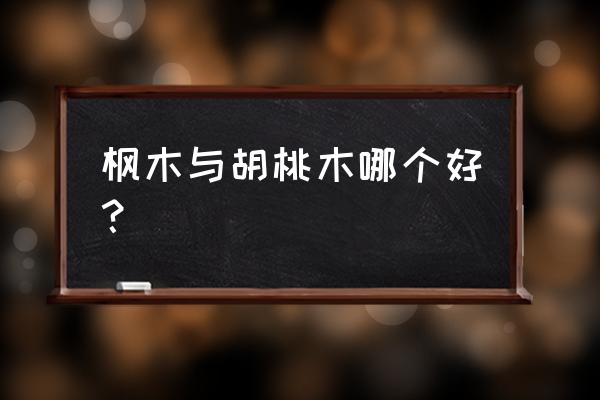 红胡桃和枫木家具哪个好 枫木与胡桃木哪个好？